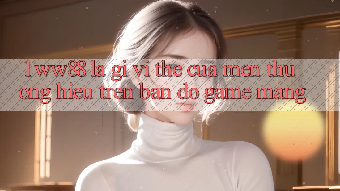 1. WW88 Là Gì? Vị Thế Của Mến thương Hiệu Trên Bản đồ Game mạng