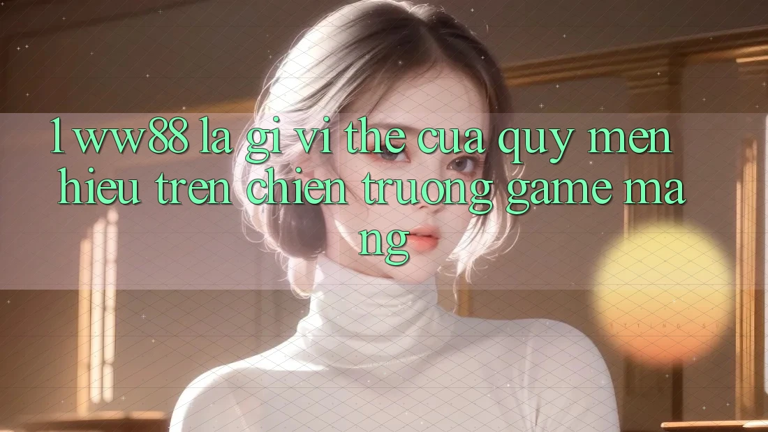 1. WW88 Là Gì? Vị Thế Của Quý mến Hiệu Trên Chiến trường Game mạng