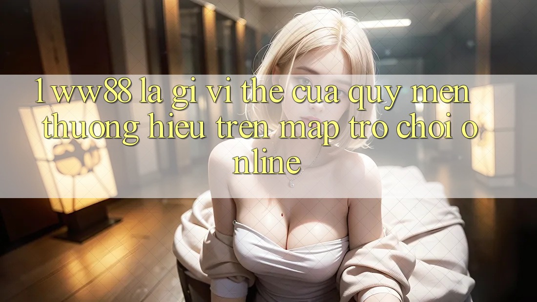 1. WW88 Là Gì? Vị Thế Của Quý mến thương Hiệu Trên Map Trò chơi Online