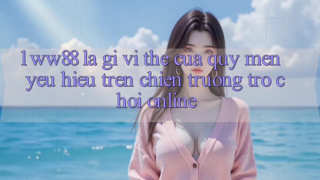 1. WW88 Là Gì? Vị Thế Của Quý mến yêu Hiệu Trên Chiến trường Trò chơi Online