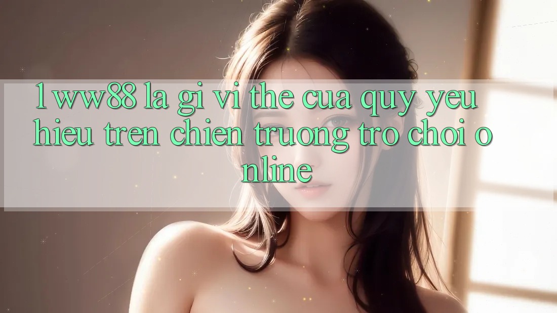 1. WW88 Là Gì? Vị Thế Của Quý yêu Hiệu Trên Chiến trường Trò chơi Online
