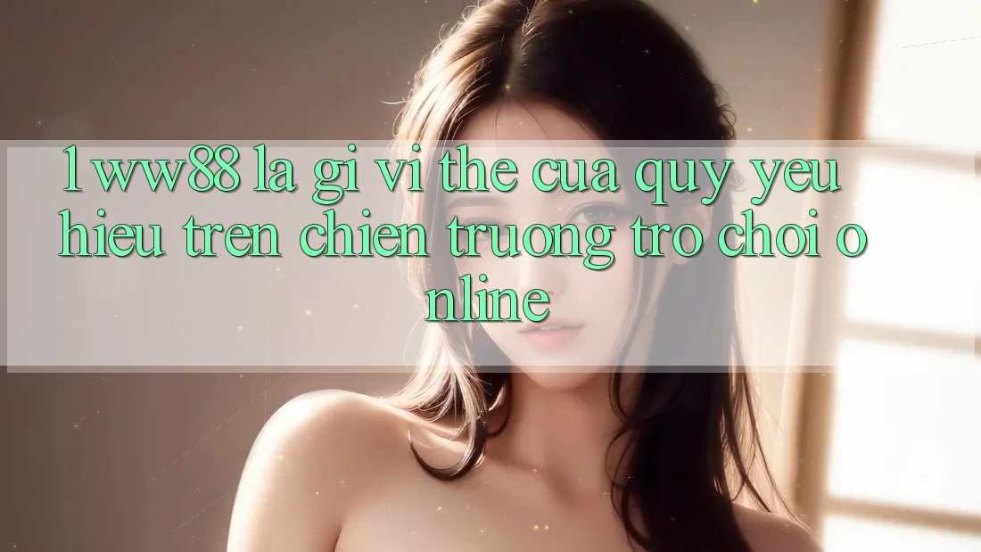 1. WW88 Là Gì? Vị Thế Của Quý yêu Hiệu Trên Chiến trường Trò chơi Online