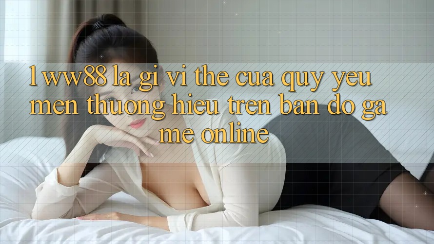 1. WW88 Là Gì? Vị Thế Của Quý yêu mến thương Hiệu Trên Bản Đồ Game Online