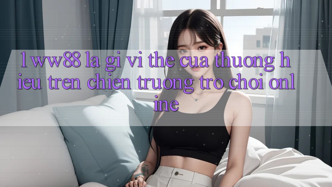 1. WW88 Là Gì? Vị Thế Của Thương Hiệu Trên Chiến trường Trò chơi Online