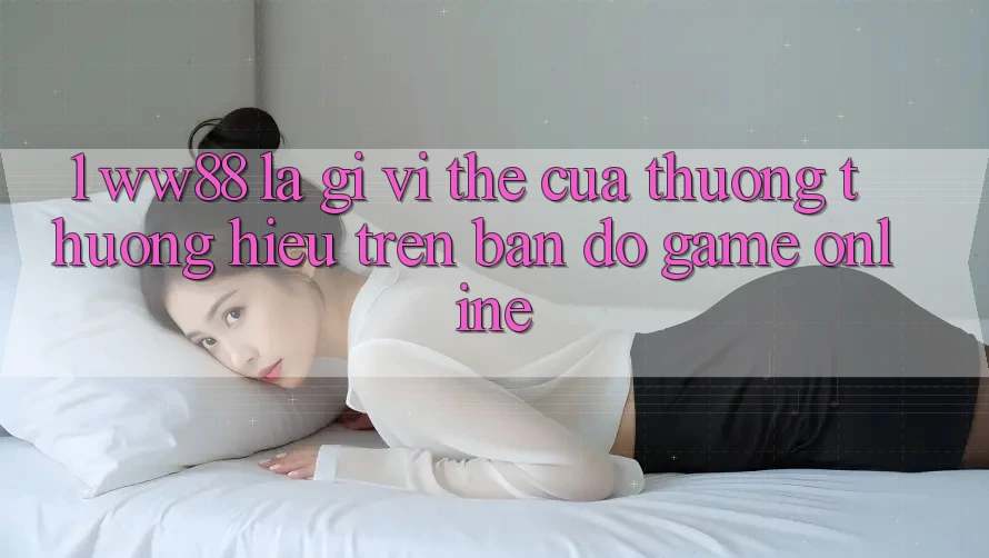 1. WW88 Là Gì? Vị Thế Của Thương thương Hiệu Trên Bản Đồ Game Online
