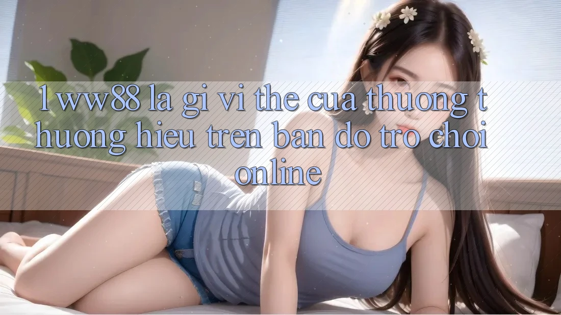 1. WW88 Là Gì? Vị Thế Của Thương thương Hiệu Trên Bản Đồ Trò chơi Online