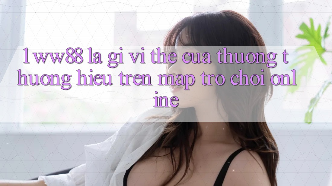 1. WW88 Là Gì? Vị Thế Của Thương thương Hiệu Trên Map Trò chơi Online