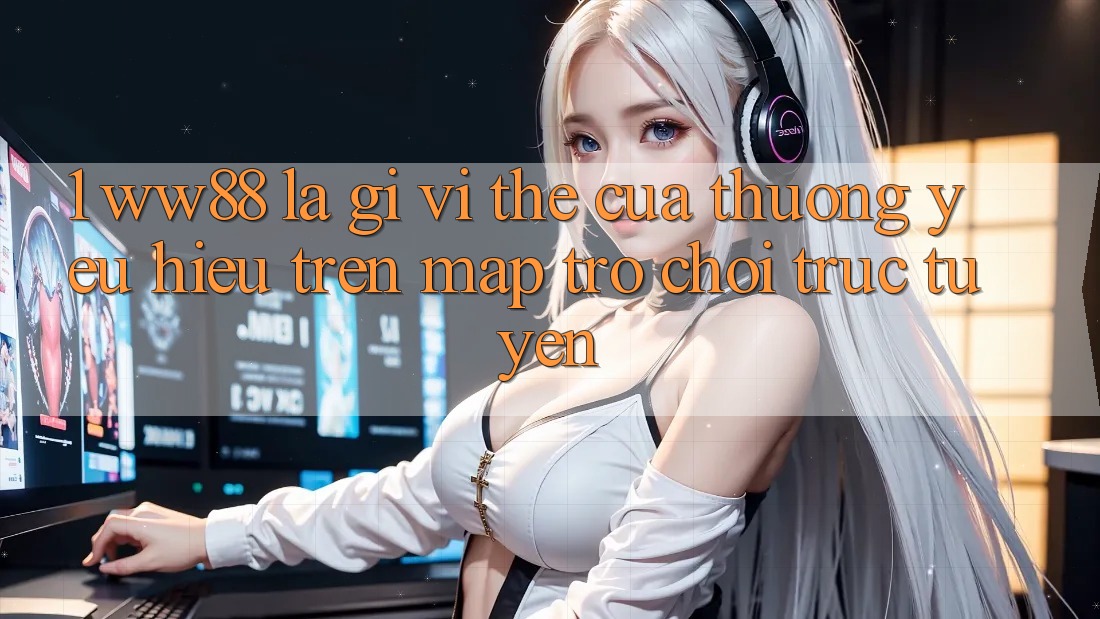 1. WW88 Là Gì? Vị Thế Của Thương yêu Hiệu Trên Map Trò chơi trực tuyến