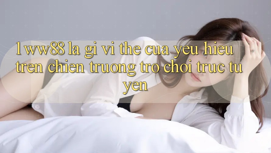 1. WW88 Là Gì? Vị Thế Của Yêu Hiệu Trên Chiến trường Trò chơi trực tuyến