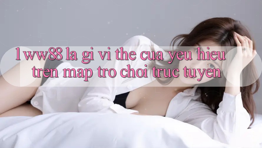 1. WW88 Là Gì? Vị Thế Của Yêu Hiệu Trên Map Trò chơi trực tuyến