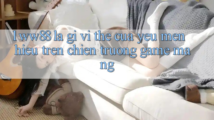 1. WW88 Là Gì? Vị Thế Của Yêu mến Hiệu Trên Chiến trường Game mạng