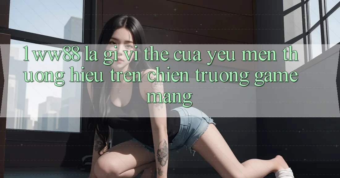 1. WW88 Là Gì? Vị Thế Của Yêu mến thương Hiệu Trên Chiến trường Game mạng