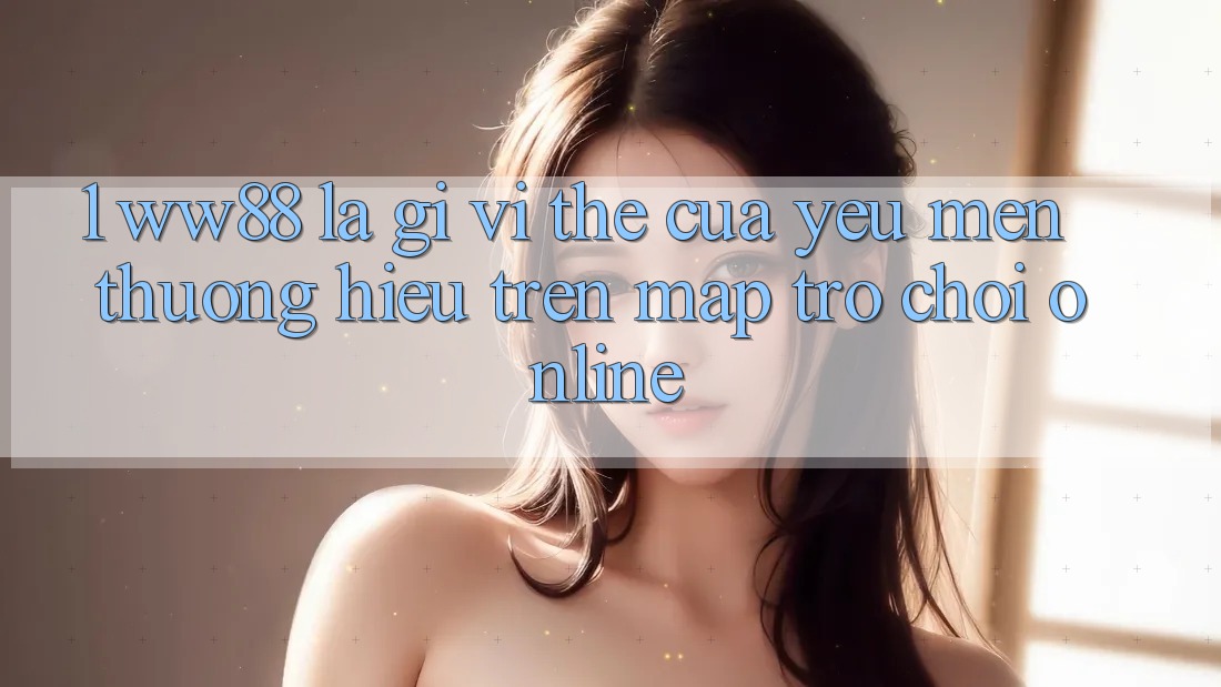 1. WW88 Là Gì? Vị Thế Của Yêu mến thương Hiệu Trên Map Trò chơi Online