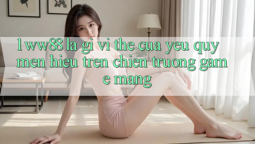 1. WW88 Là Gì? Vị Thế Của Yêu quý mến Hiệu Trên Chiến trường Game mạng