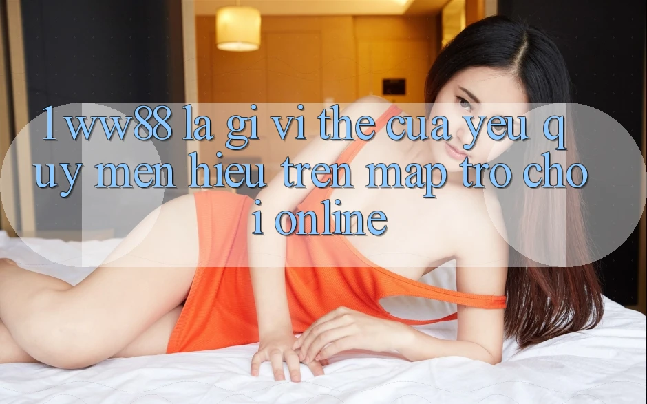 1. WW88 Là Gì? Vị Thế Của Yêu quý mến Hiệu Trên Map Trò chơi Online
