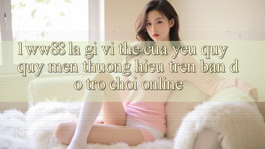 1. WW88 Là Gì? Vị Thế Của Yêu quý quý mến thương Hiệu Trên Bản Đồ Trò chơi Online