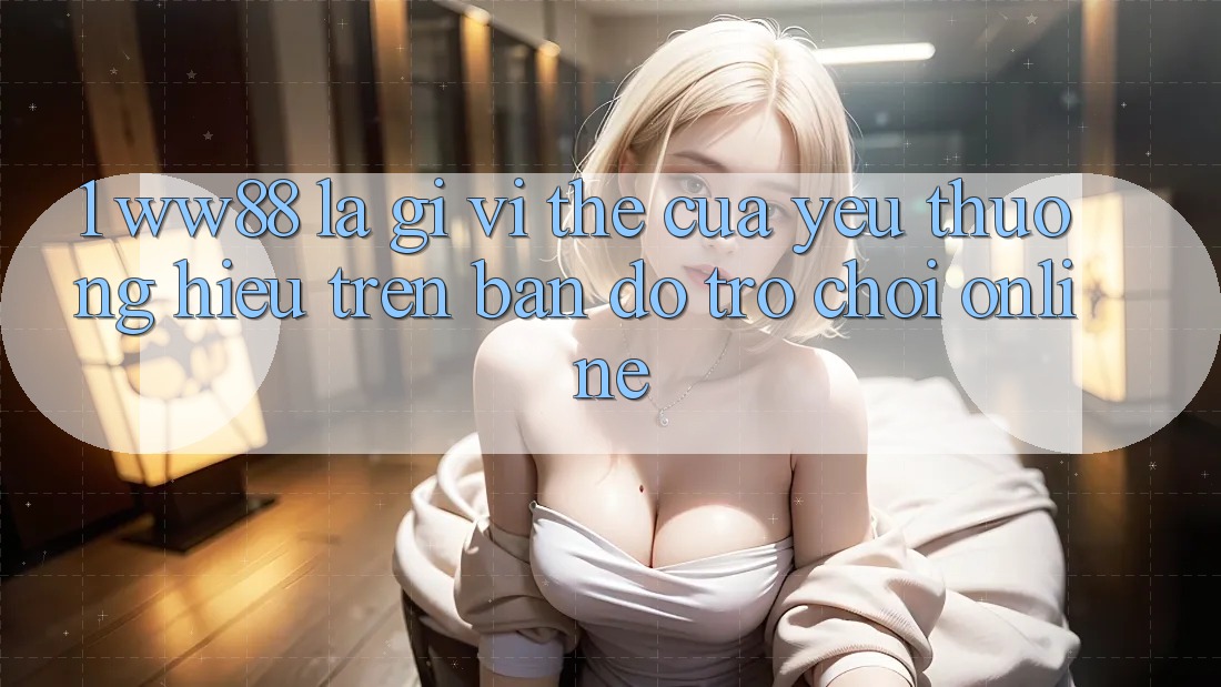 1. WW88 Là Gì? Vị Thế Của Yêu thương Hiệu Trên Bản đồ Trò chơi Online