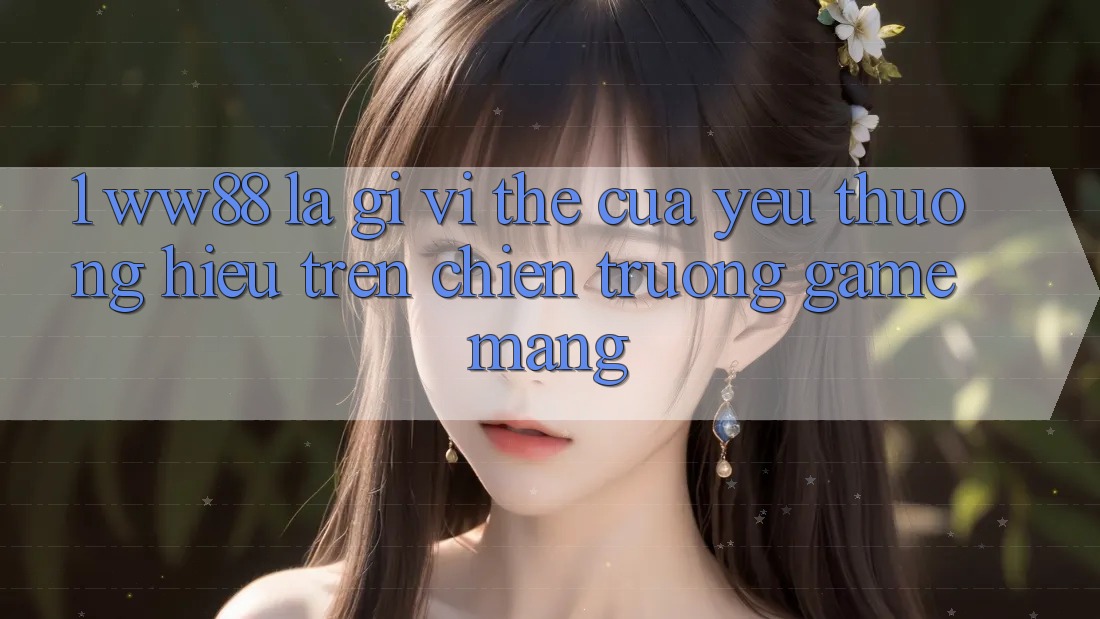1. WW88 Là Gì? Vị Thế Của Yêu thương Hiệu Trên Chiến trường Game mạng