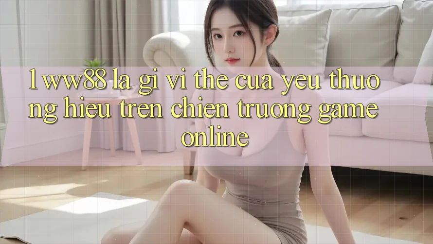 1. WW88 Là Gì? Vị Thế Của Yêu thương Hiệu Trên Chiến trường Game Online