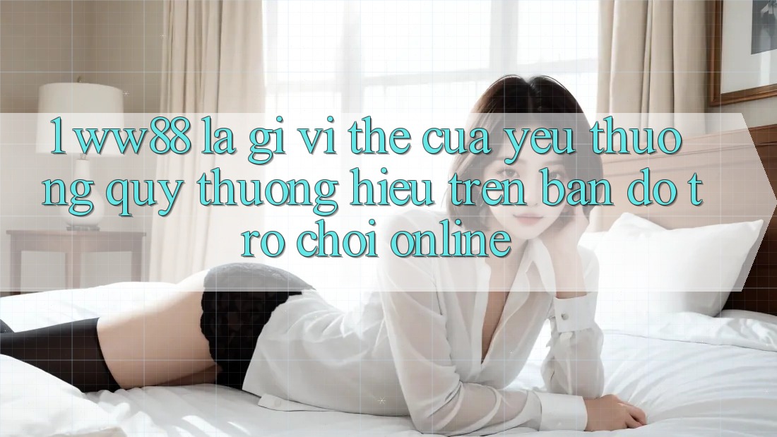 1. WW88 Là Gì? Vị Thế Của Yêu thương quý thương Hiệu Trên Bản Đồ Trò chơi Online