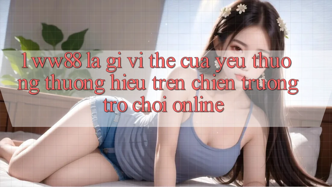 1. WW88 Là Gì? Vị Thế Của Yêu thương thương Hiệu Trên Chiến trường Trò chơi Online
