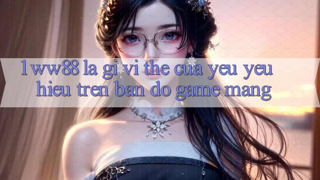 1. WW88 Là Gì? Vị Thế Của Yêu yêu Hiệu Trên Bản Đồ Game mạng
