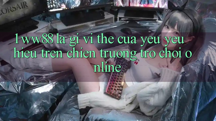 1. WW88 Là Gì? Vị Thế Của Yêu yêu Hiệu Trên Chiến trường Trò chơi Online
