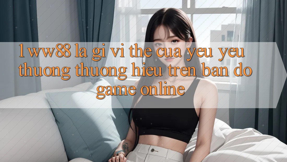 1. WW88 Là Gì? Vị Thế Của Yêu yêu thương thương Hiệu Trên Bản Đồ Game Online