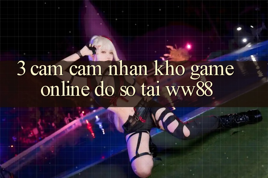 3. Cảm cảm nhận Kho Game Online Đồ Sộ Tại WW88