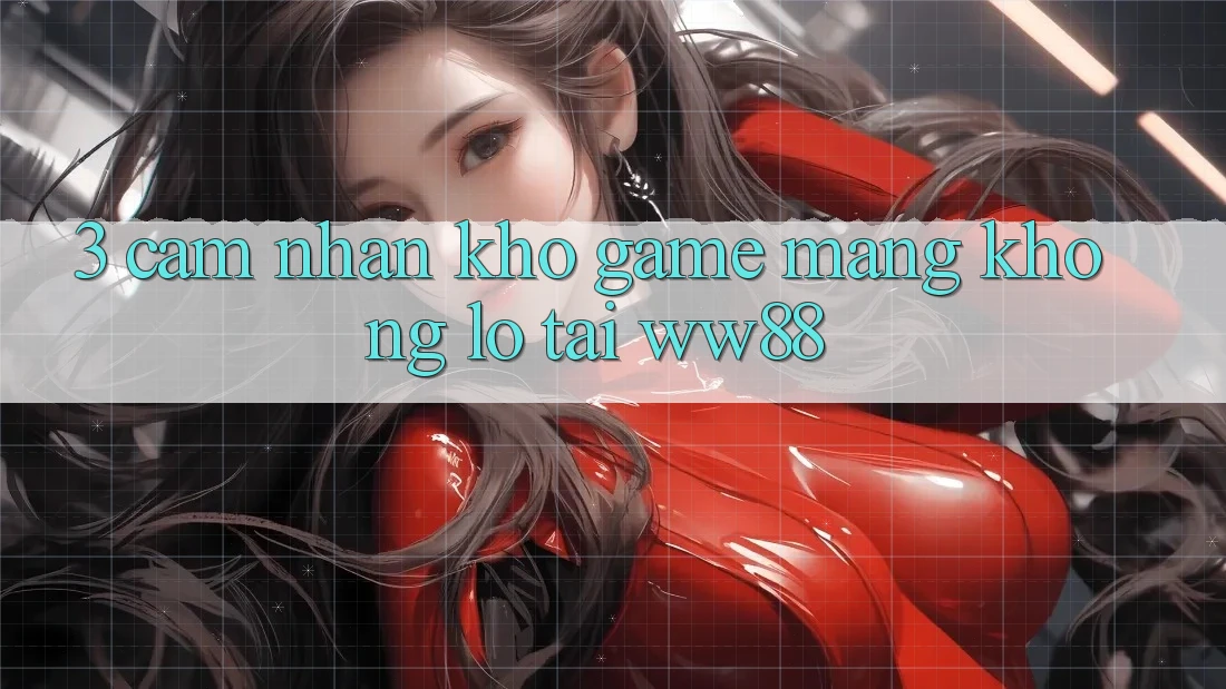 3. Cảm nhận Kho Game mạng Khổng lồ Tại WW88