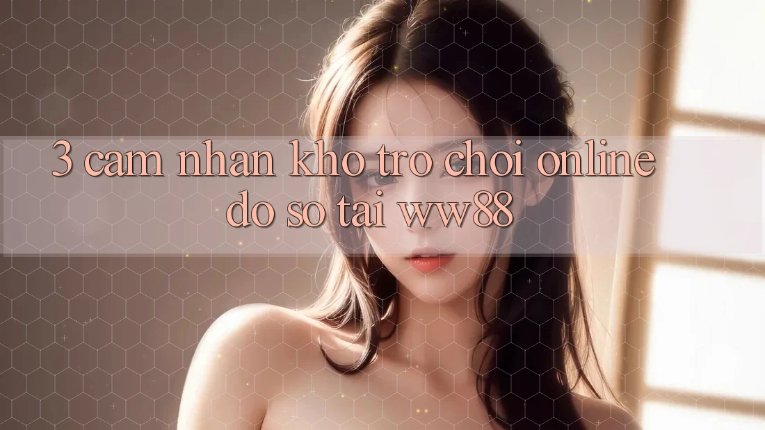 3. Cảm nhận Kho Trò chơi Online Đồ Sộ Tại WW88