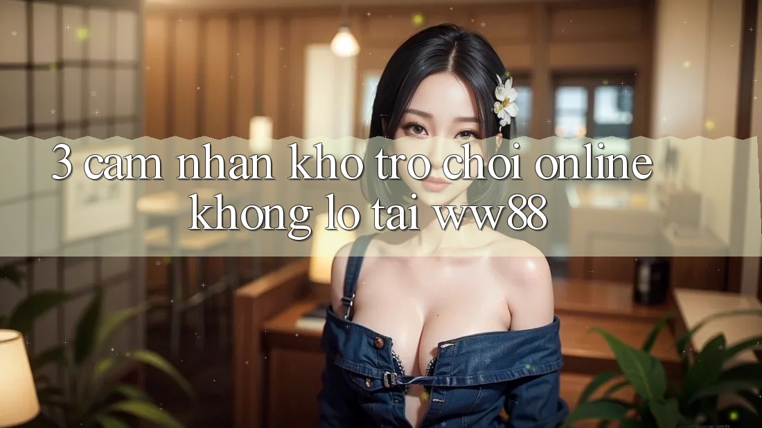 3. Cảm nhận Kho Trò chơi Online Khổng lồ Tại WW88