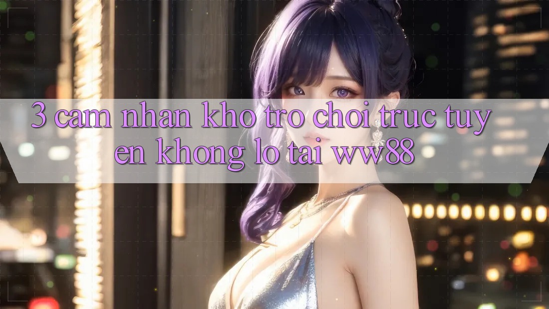 3. Cảm nhận Kho Trò chơi trực tuyến Khổng lồ Tại WW88
