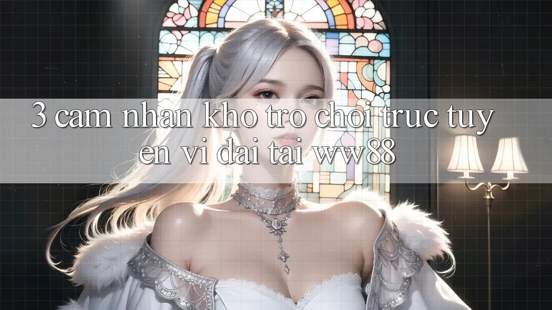 3. Cảm nhận Kho Trò chơi trực tuyến Vĩ đại Tại WW88