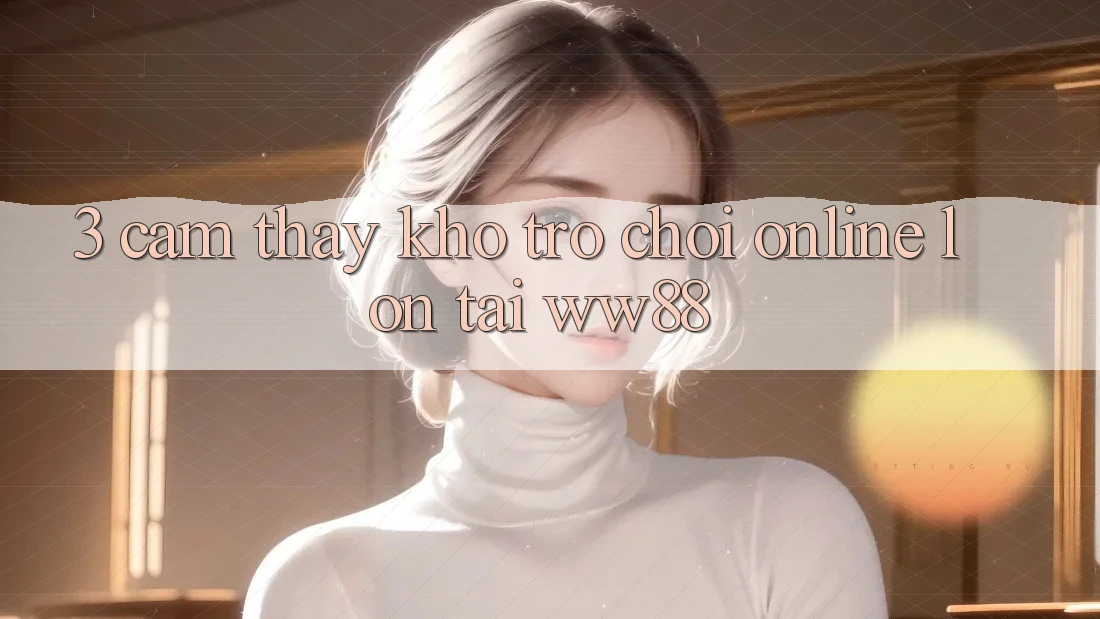 3. Cảm thấy Kho Trò chơi Online Lớn Tại WW88