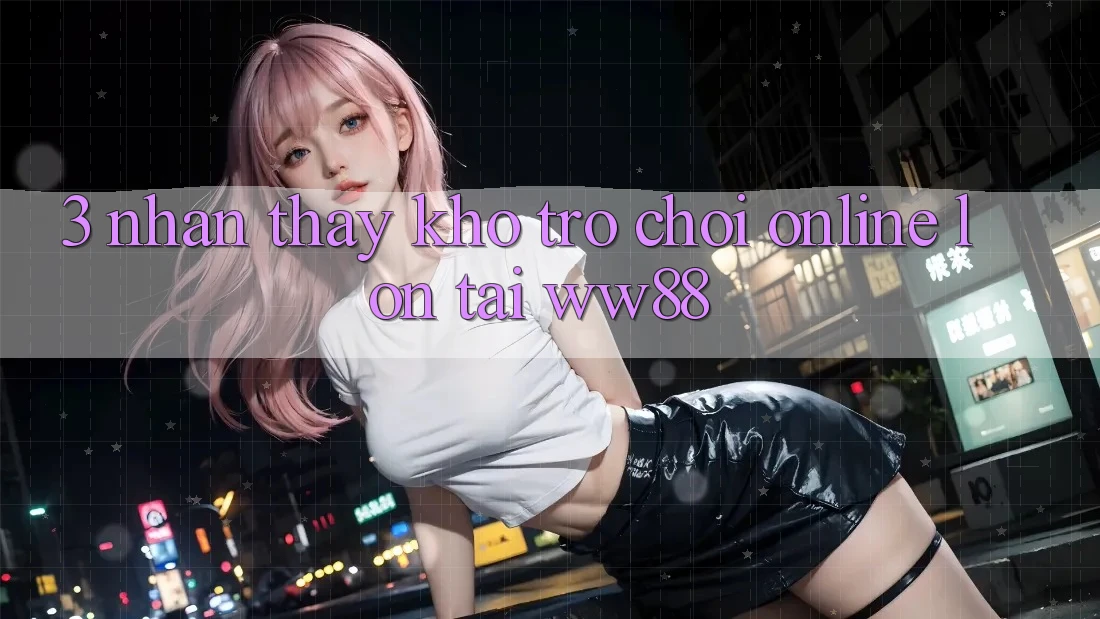 3. Nhận thấy Kho Trò chơi Online Lớn Tại WW88