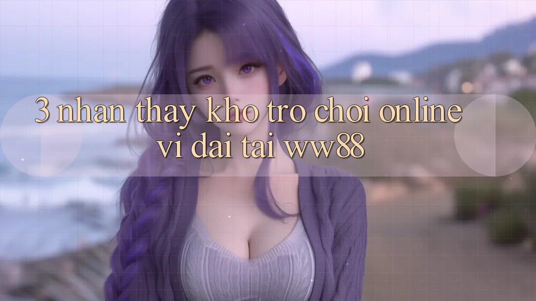 3. Nhận thấy Kho Trò chơi Online Vĩ đại Tại WW88