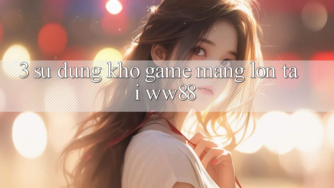 3. Sử dụng Kho Game mạng Lớn Tại WW88