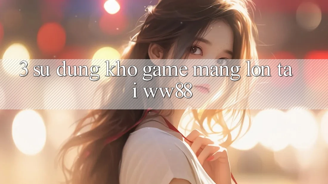 3. Sử dụng Kho Game mạng Lớn Tại WW88