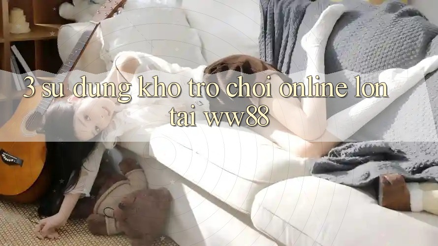 3. Sử dụng Kho Trò chơi Online Lớn Tại WW88