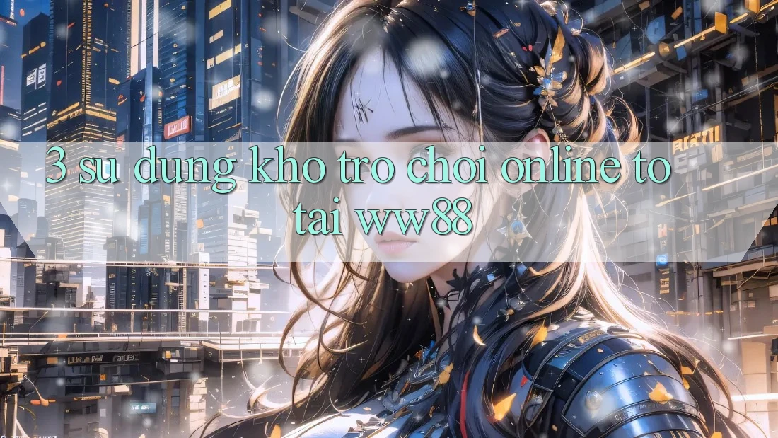 3. Sử dụng Kho Trò chơi Online To Tại WW88