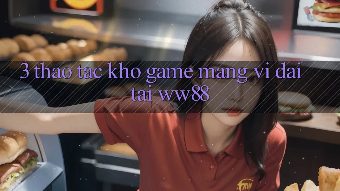 3. Thao tác Kho Game mạng Vĩ đại Tại WW88