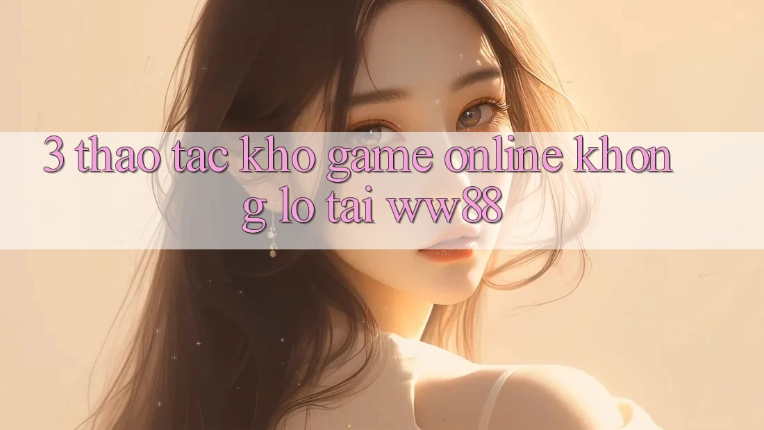 3. Thao tác Kho Game Online Khổng lồ Tại WW88