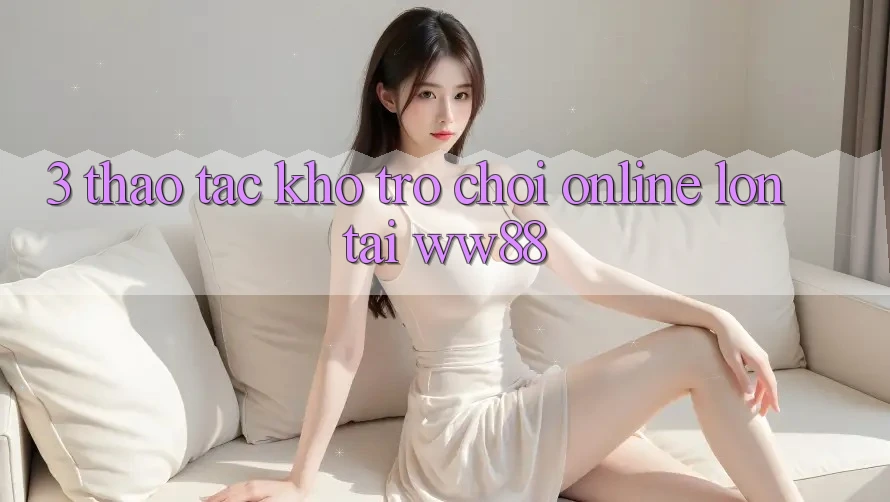 3. Thao tác Kho Trò chơi Online Lớn Tại WW88