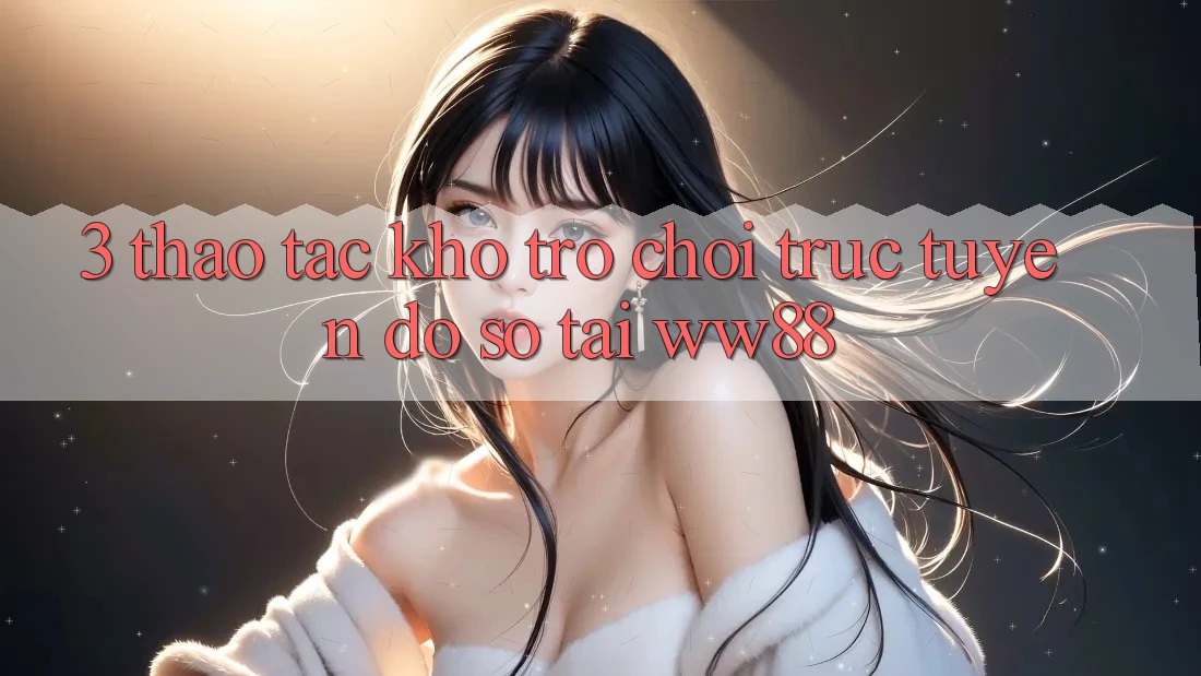 3. Thao tác Kho Trò chơi trực tuyến Đồ Sộ Tại WW88