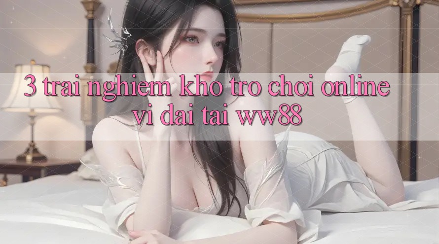 3. Trải nghiệm Kho Trò chơi Online Vĩ đại Tại WW88