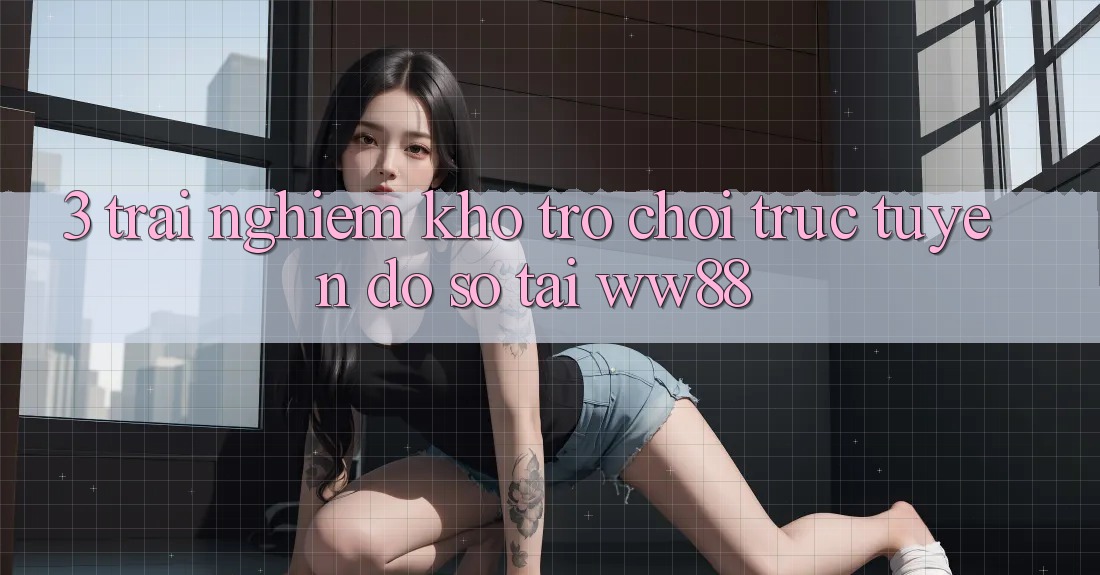 3. Trải nghiệm Kho Trò chơi trực tuyến Đồ Sộ Tại WW88
