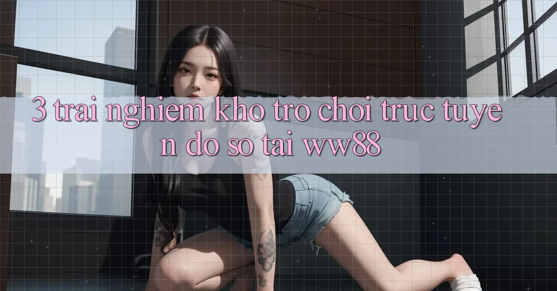 3. Trải nghiệm Kho Trò chơi trực tuyến Đồ Sộ Tại WW88