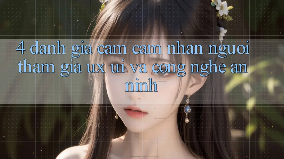 4. Đánh Giá Cảm cảm nhận Người tham gia (UX/UI) Và Công Nghệ An ninh