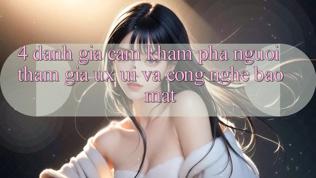 4. Đánh Giá Cảm khám phá Người tham gia (UX/UI) Và Công Nghệ Bảo Mật